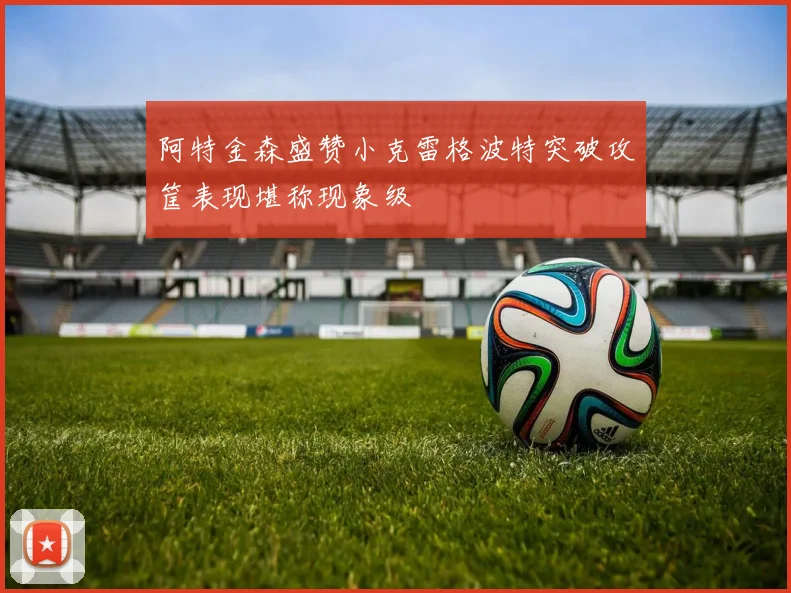 阿特金森盛赞小克雷格波特突破攻筐表现堪称现象级
