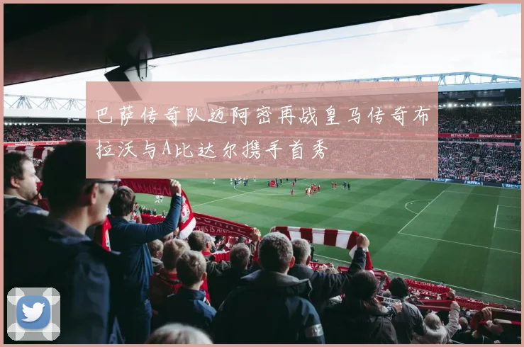 巴萨传奇队迈阿密再战皇马传奇布拉沃与A比达尔携手首秀