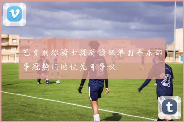 巴克利称骑士拥有顶级单打手东部争冠热门地位无可争议
