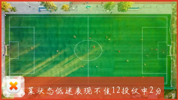 克莱状态低迷表现不佳12投仅中2分三分球命中率堪忧