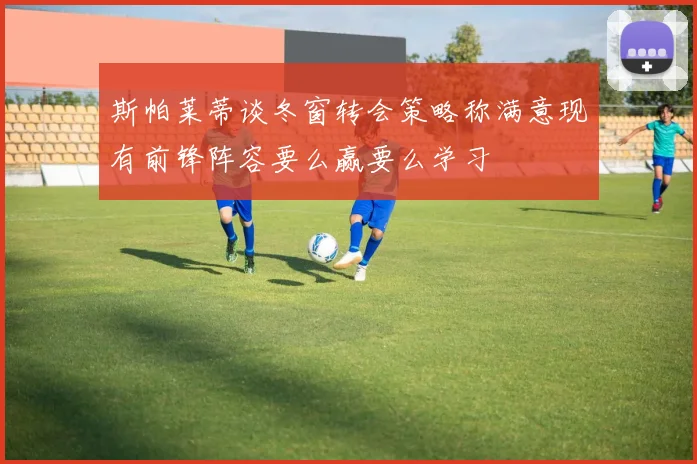 斯帕莱蒂谈冬窗转会策略称满意现有前锋阵容要么赢要么学习