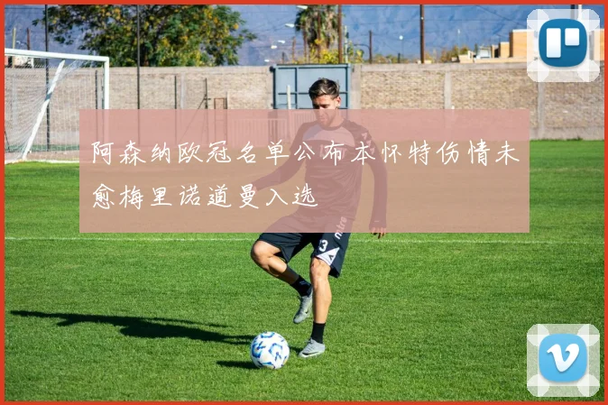 阿森纳欧冠名单公布本怀特伤情未愈梅里诺道曼入选