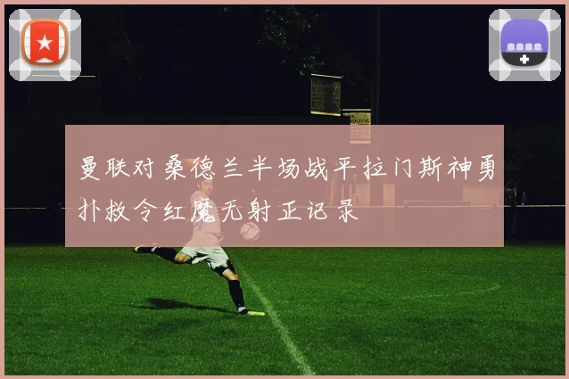 曼联对桑德兰半场战平拉门斯神勇扑救令红魔无射正记录