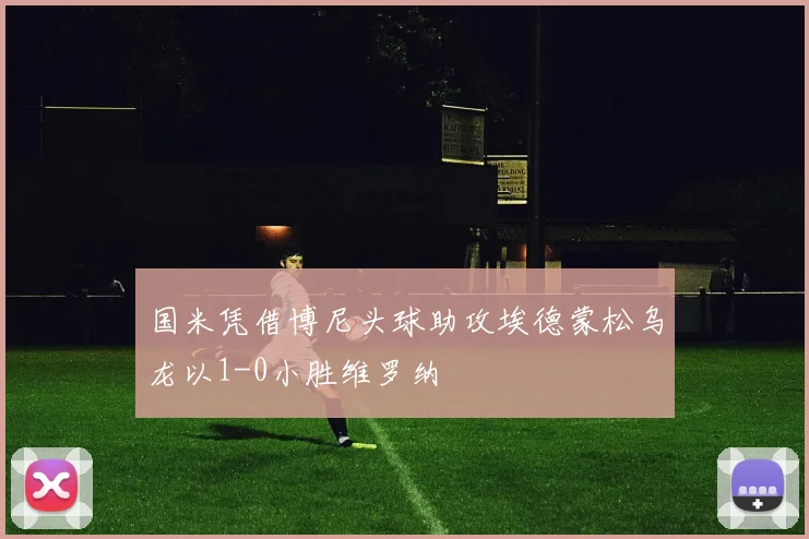 国米凭借博尼头球助攻埃德蒙松乌龙以1-0小胜维罗纳