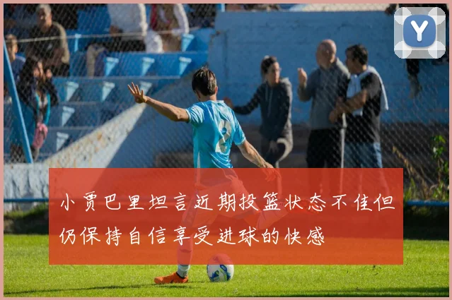 小贾巴里坦言近期投篮状态不佳但仍保持自信享受进球的快感