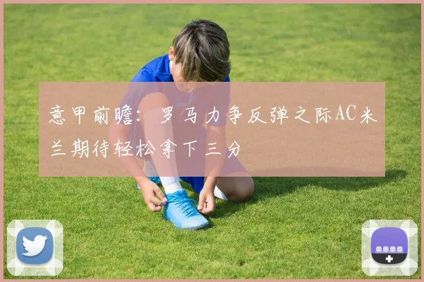 意甲前瞻：罗马力争反弹之际AC米兰期待轻松拿下三分