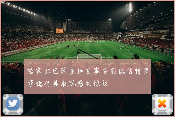 哈塞尔巴因克坦言赛季前低估特罗萨德对其表现感到惊讶