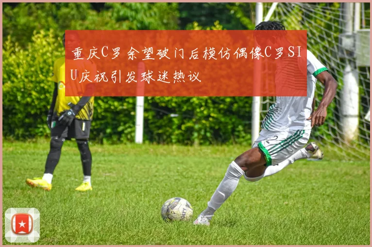 重庆C罗余望破门后模仿偶像C罗SIU庆祝引发球迷热议