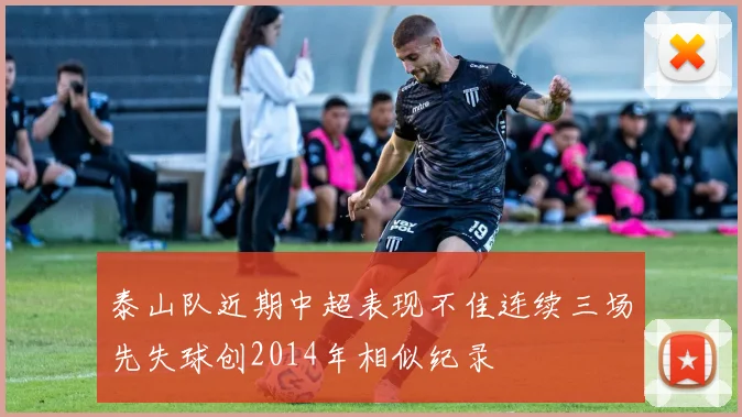 泰山队近期中超表现不佳连续三场先失球创2014年相似纪录