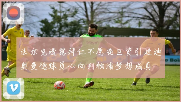 法尔克透露拜仁不愿花巨资引进迪奥曼德球员心向利物浦梦想成真