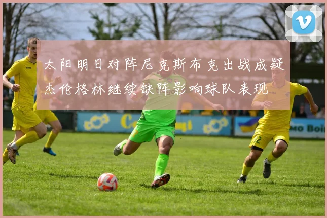 太阳明日对阵尼克斯布克出战成疑杰伦格林继续缺阵影响球队表现
