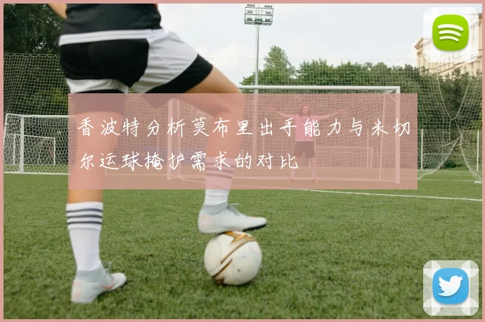 香波特分析莫布里出手能力与米切尔运球掩护需求的对比