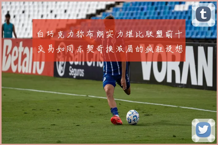白巧克力称布朗实力堪比联盟前十交易如同东契奇换浓眉的疯狂设想