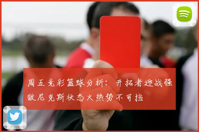 周五竞彩篮球分析：开拓者迎战强敌尼克斯状态火热势不可挡