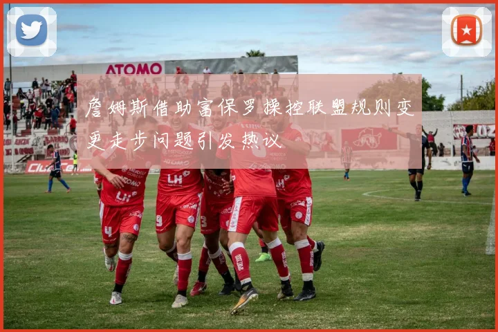 詹姆斯借助富保罗操控联盟规则变更走步问题引发热议