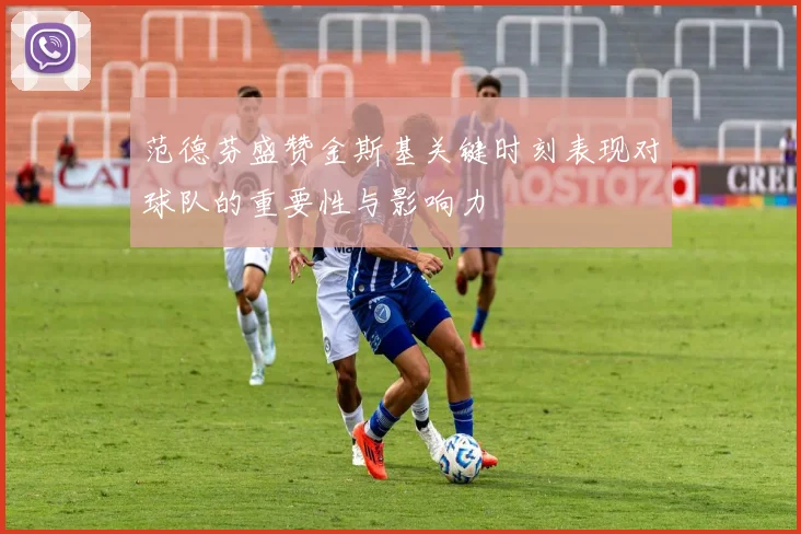 范德芬盛赞金斯基关键时刻表现对球队的重要性与影响力