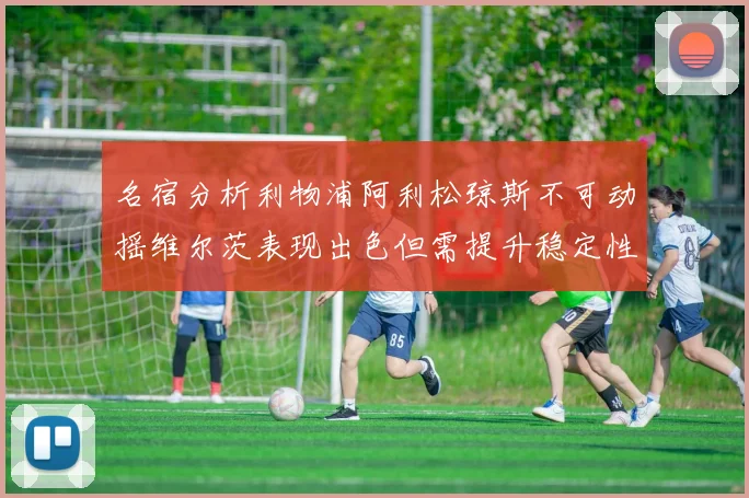 名宿分析利物浦阿利松琼斯不可动摇维尔茨表现出色但需提升稳定性